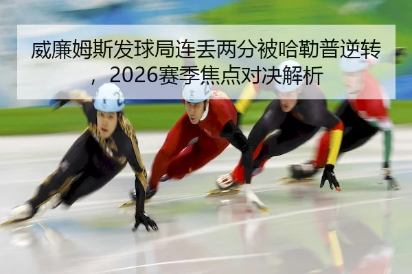 威廉姆斯发球局连丢两分被哈勒普逆转,2026赛季焦点对决解析